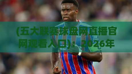 (五大联赛球盘网直播官网观看入口):2026年五大联赛观赛必备指南 (五大联赛球盘网直播官网观看入口):2026年五大联赛观赛必备指南
