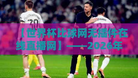 【世界杯比球网无插件在线直播网】——2026年世界杯观赛新体验，无插件高清流畅，球迷必备神器