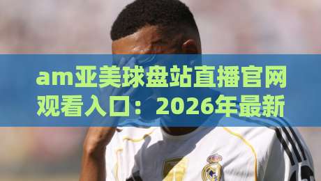 am亚美球盘站直播官网观看入口：2026年最新入口与实用技巧