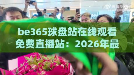be365球盘站在线观看免费直播站:2026年最新体验,【be365球盘站】免费直播全解析 be365球盘站在线观看免费直播站:2026年最新体验,【be365球盘站】免费直播全解析