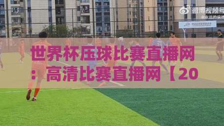 世界杯压球比赛直播网:高清比赛直播网【2026年最全观赛指南】 世界杯压球比赛直播网:高清比赛直播网【2026年最全观赛指南】