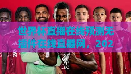 世界杯直播在线预测无插件在线直播网，2026年看球新姿势你get了吗？