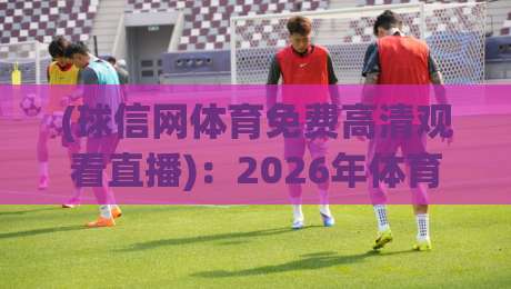 (球信网体育免费高清观看直播)：2026年体育迷如何免费看高清直播？
