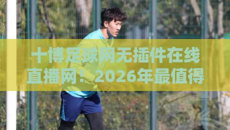 十博足球网无插件在线直播网！2026年最值得收藏的足球直播网站，无插件秒播，高清流畅，球迷必看
