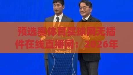 预选赛体育买球网无插件在线直播网：2026年观赛新姿势，你get了吗？