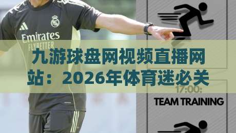 九游球盘网视频直播网站：2026年体育迷必关注的五大革新功能解析