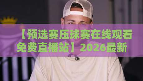 【预选赛压球赛在线观看免费直播站】2026最新实测：这4个平台真的能看！
