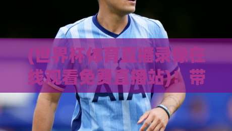 (世界杯体育直播录像在线观看免费直播站)！带你解锁2026年观赛新姿势【世界杯体育直播录像在线观看免费直播站】