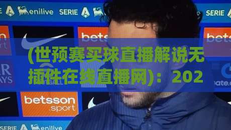 (世预赛买球直播解说无插件在线直播网):2026世预赛开打啦,免费无插件高清解说到底去哪儿找? (世预赛买球直播解说无插件在线直播网):2026世预赛开打啦,免费无插件高清解说到底去哪儿找?