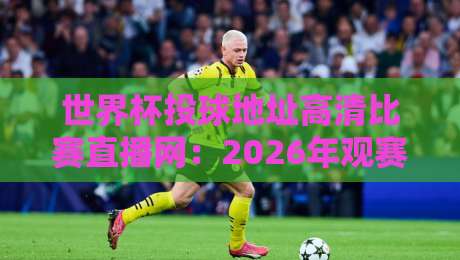 世界杯投球地址高清比赛直播网：2026年观赛必备指南！