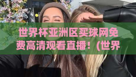 世界杯亚洲区买球网免费高清观看直播！(世界杯亚洲区买球网免费高清观看直播)2026年球迷必收观赛指南
