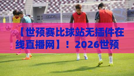 【世预赛比球站无插件在线直播网】!2026世预赛观赛新姿势,这些隐藏功能你居然不知道?附送高清无插件直播技巧 【世预赛比球站无插件在线直播网】!2026世预赛观赛新姿势,这些隐藏功能你居然不知道?附送高清无插件直播技巧