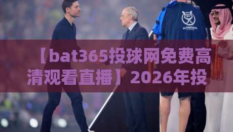 【bat365投球网免费高清观看直播】2026年投球迷必收藏的实测指南与避坑技巧