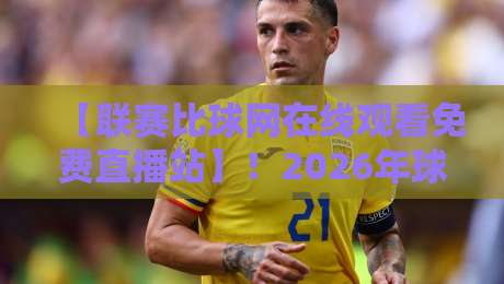 【联赛比球网在线观看免费直播站】！2026年球迷必藏的观赛指南