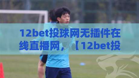 12bet投球网无插件在线直播网，【12bet投球网】2026年观赛新体验：零插件流畅直播的秘密