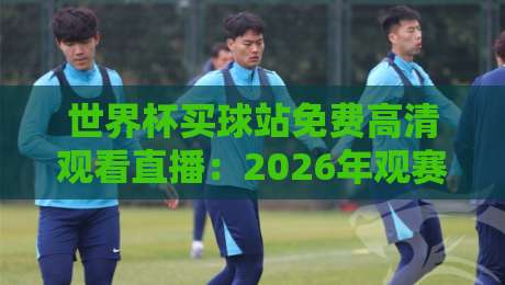 世界杯买球站免费高清观看直播：2026年观赛新选择，这些平台你不能错过！