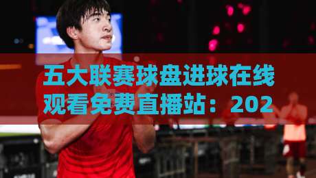 五大联赛球盘进球在线观看免费直播站：2026年球迷必藏的高清观赛指南