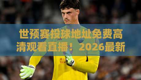 世预赛投球地址免费高清观看直播！2026最新免费通道全揭秘