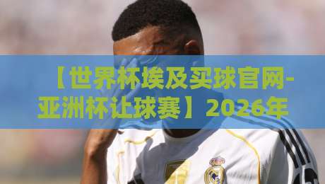【世界杯埃及买球官网-亚洲杯让球赛】2026年最新玩法与避坑指南:资深玩家带你深度解析