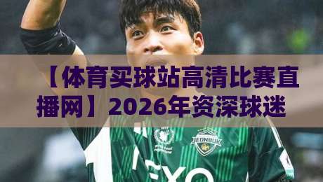 【体育买球站高清比赛直播网】2026年资深球迷推荐：高清流畅不卡顿，这些细节你注意了吗？