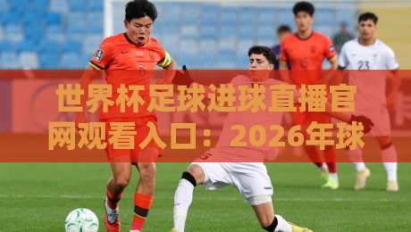 世界杯足球进球直播官网观看入口：2026年球迷必藏的4个观赛通道