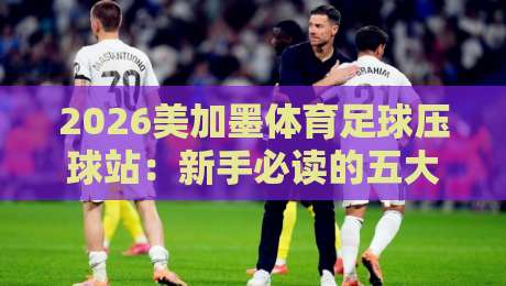 2026美加墨体育足球压球站:新手必读的五大通关秘籍