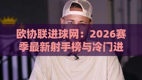 欧协联进球网:2026赛季最新射手榜与冷门进球全解析