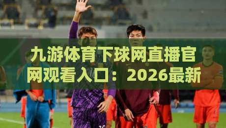 九游体育下球网直播官网观看入口:2026最新观赛指南(九游体育下球网直播) 九游体育下球网直播官网观看入口:2026最新观赛指南(九游体育下球网直播)