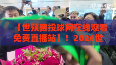 【世预赛投球网在线观看免费直播站】！2026世预赛直播观赛全攻略