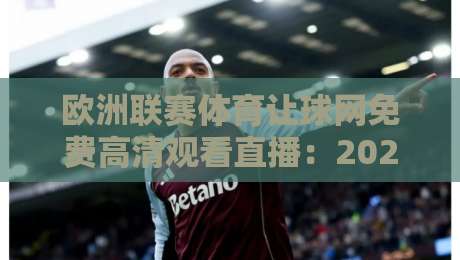 欧洲联赛体育让球网免费高清观看直播：2026年最全实战攻略来了！