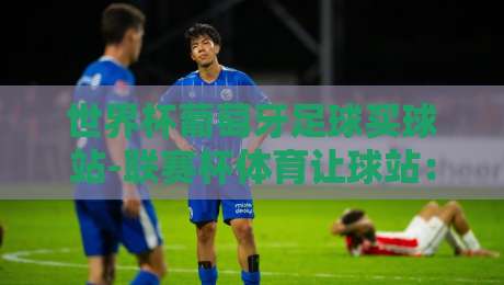 世界杯葡萄牙足球买球站-联赛杯体育让球站:2026年投注新趋势与避坑指南