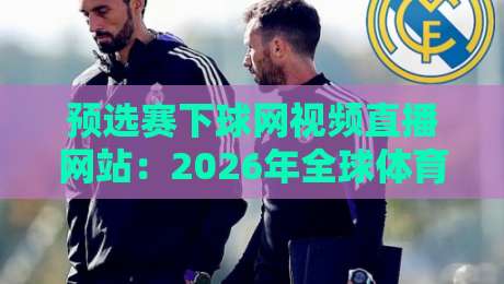 预选赛下球网视频直播网站:2026年全球体育预选赛观赛指南与实用技巧大盘点 预选赛下球网视频直播网站:2026年全球体育预选赛观赛指南与实用技巧大盘点
