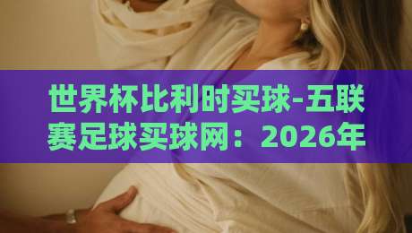 世界杯比利时买球-五联赛足球买球网:2026年球迷必知的新趋势与实战技巧