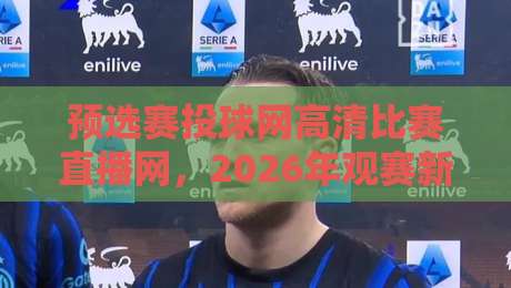 预选赛投球网高清比赛直播网,2026年观赛新体验你试了吗? 预选赛投球网高清比赛直播网,2026年观赛新体验你试了吗?