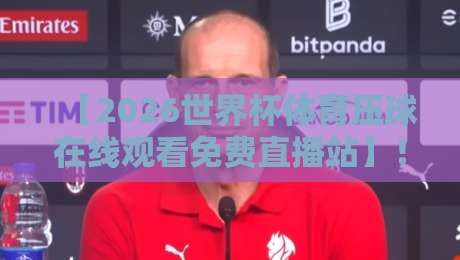 【2026世界杯体育压球在线观看免费直播站】！球迷必备的观赛指南与避坑秘籍