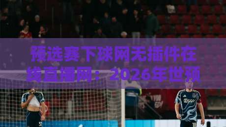 预选赛下球网无插件在线直播网:2026年世预赛观赛利器——无插件、零延迟、高清流畅(预选赛下球网) 预选赛下球网无插件在线直播网:2026年世预赛观赛利器——无插件、零延迟、高清流畅(预选赛下球网)