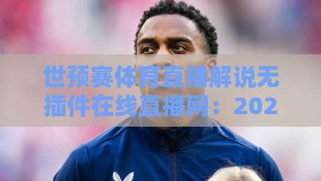 世预赛体育直播解说无插件在线直播网:2026世界杯预选赛你该怎么追? 世预赛体育直播解说无插件在线直播网:2026世界杯预选赛你该怎么追?