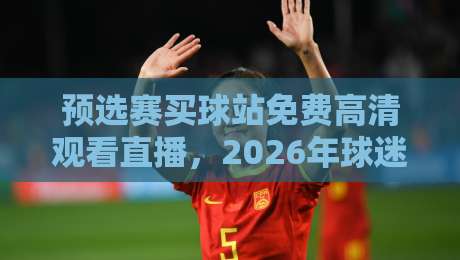 预选赛买球站免费高清观看直播，2026年球迷必备指南