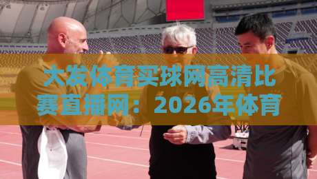大发体育买球网高清比赛直播网:2026年体育迷必备的观赛神器 大发体育买球网高清比赛直播网:2026年体育迷必备的观赛神器