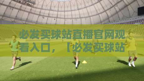 必发买球站直播官网观看入口，【必发买球站直播】2026年全程观赛攻略与避坑指南