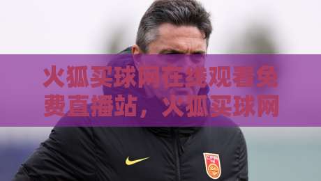 火狐买球网在线观看免费直播站,火狐买球网在线观看免费直播站2026年使用评测 火狐买球网在线观看免费直播站,火狐买球网在线观看免费直播站2026年使用评测