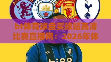 bt体育球盘买球站高清比赛直播网：2026年体育迷的终极观赛指南
