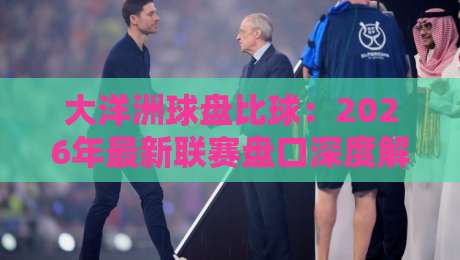 大洋洲球盘比球:2026年最新联赛盘口深度解析