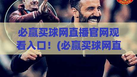 必赢买球网直播官网观看入口！(必赢买球网直播官网观看入口)2026年最新入口地址与使用技巧