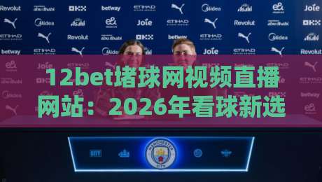 12bet堵球网视频直播网站:2026年看球新选择,高清流畅体验 12bet堵球网视频直播网站:2026年看球新选择,高清流畅体验