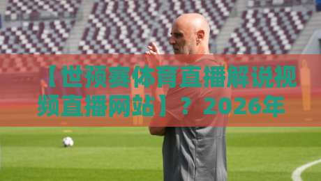 【世预赛体育直播解说视频直播网站】?2026年球迷最关注的5个平台实测! 【世预赛体育直播解说视频直播网站】?2026年球迷最关注的5个平台实测!