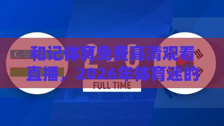 和记体育免费高清观看直播,2026年体育迷的宝藏平台【和记体育免费高清观看直播】 和记体育免费高清观看直播,2026年体育迷的宝藏平台【和记体育免费高清观看直播】