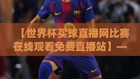 【世界杯买球直播网比赛在线观看免费直播站】——2026年看球新姿势，你get了吗？
