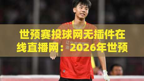 世预赛投球网无插件在线直播网:2026年世预赛观赛新选择 世预赛投球网无插件在线直播网:2026年世预赛观赛新选择