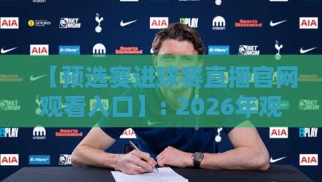 【预选赛进球赛直播官网观看入口】: 2026年观赛通道全面升级,球迷必看攻略 【预选赛进球赛直播官网观看入口】: 2026年观赛通道全面升级,球迷必看攻略